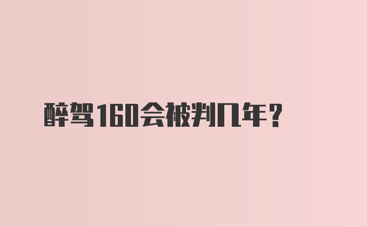 醉驾160会被判几年？