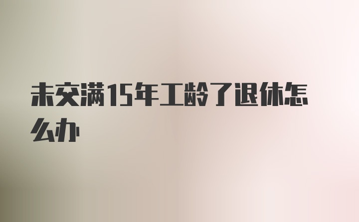 未交满15年工龄了退休怎么办