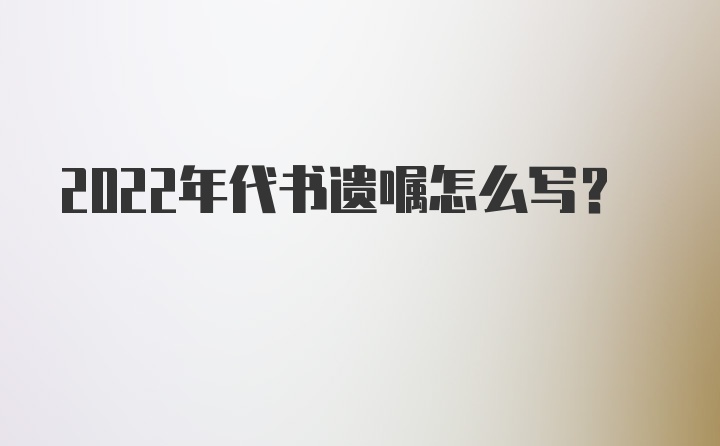 2022年代书遗嘱怎么写？