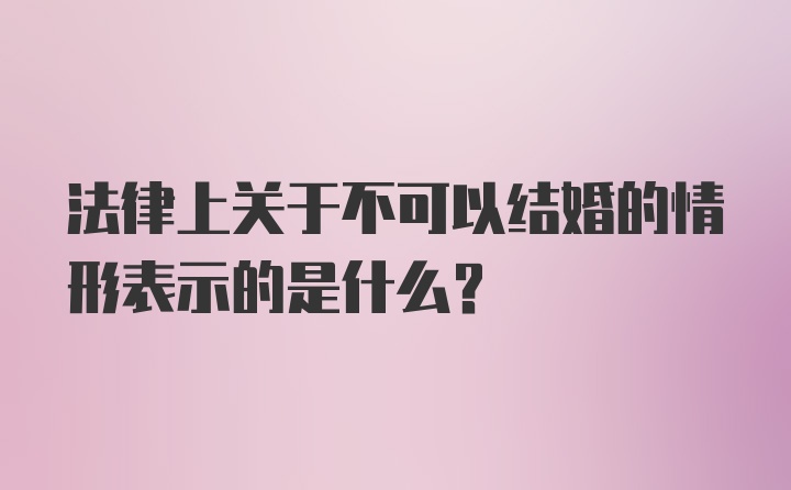 法律上关于不可以结婚的情形表示的是什么？