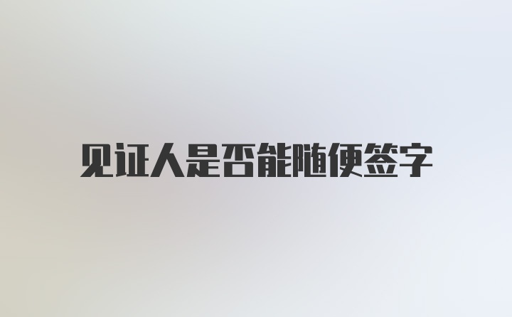 见证人是否能随便签字