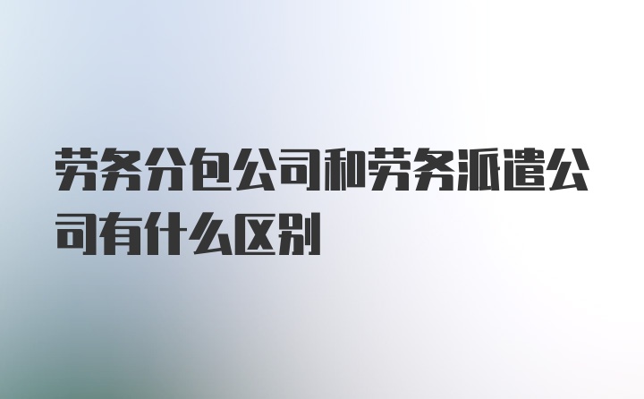 劳务分包公司和劳务派遣公司有什么区别