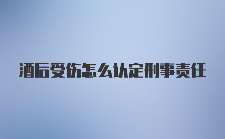 酒后受伤怎么认定刑事责任