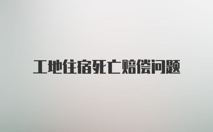 工地住宿死亡赔偿问题