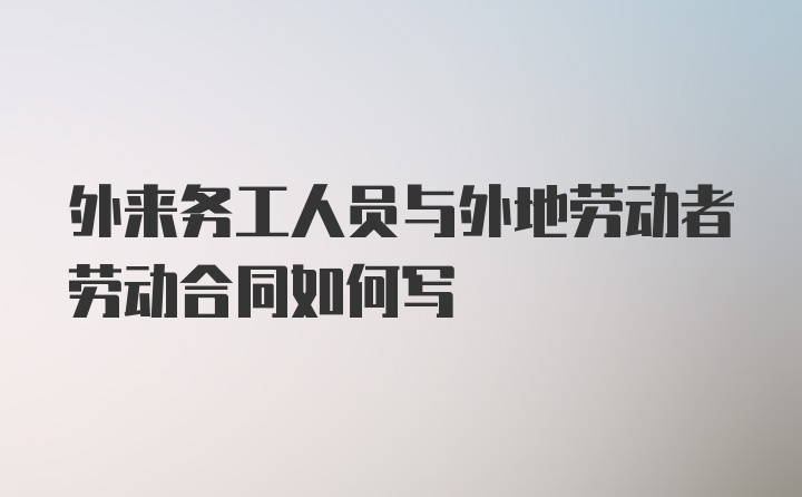 外来务工人员与外地劳动者劳动合同如何写