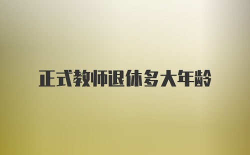 正式教师退休多大年龄