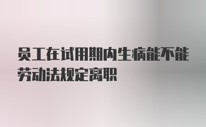 员工在试用期内生病能不能劳动法规定离职