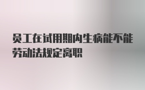 员工在试用期内生病能不能劳动法规定离职