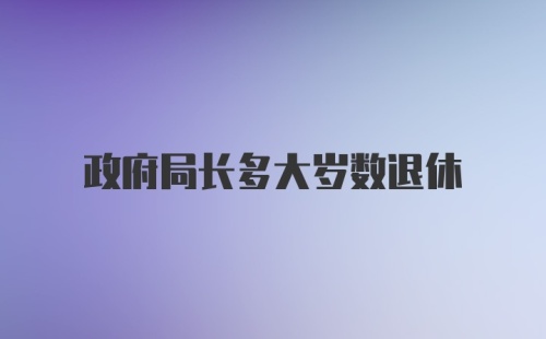 政府局长多大岁数退休