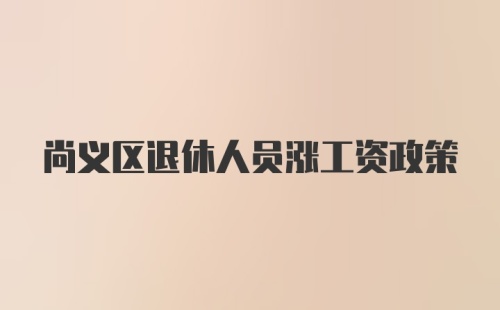 尚义区退休人员涨工资政策