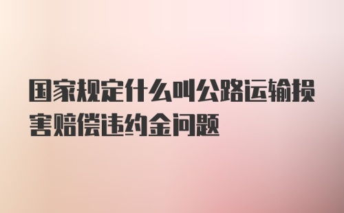 国家规定什么叫公路运输损害赔偿违约金问题