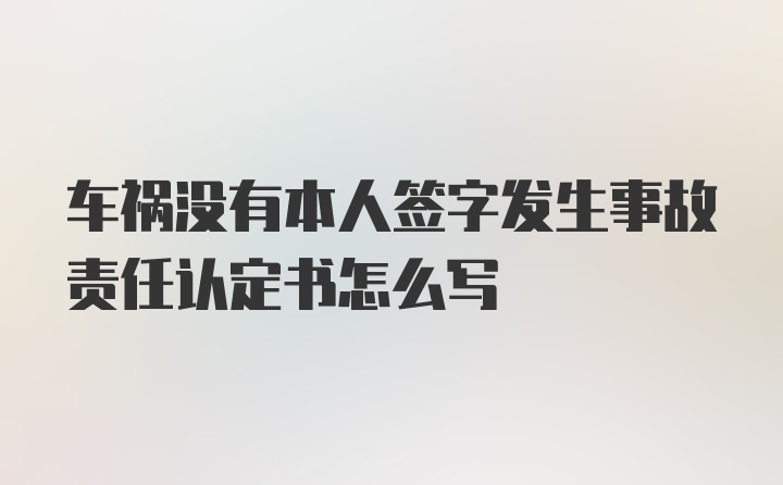 车祸没有本人签字发生事故责任认定书怎么写