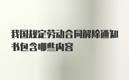 我国规定劳动合同解除通知书包含哪些内容