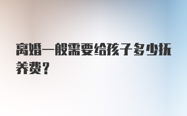 离婚一般需要给孩子多少抚养费?