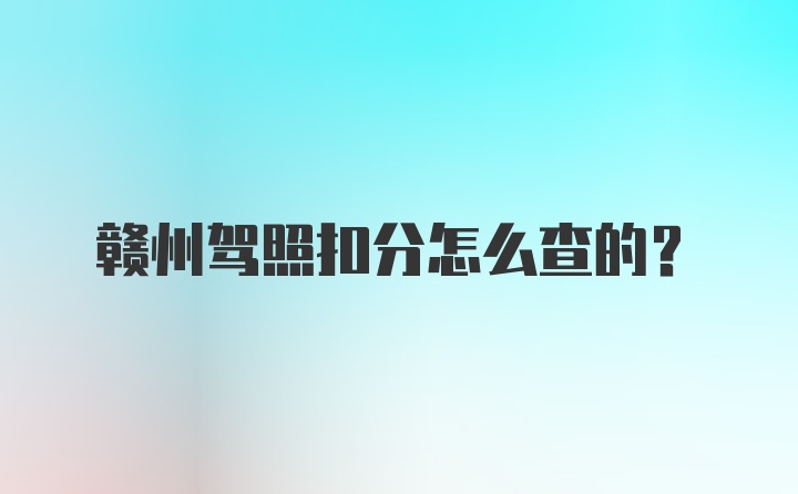 赣州驾照扣分怎么查的？