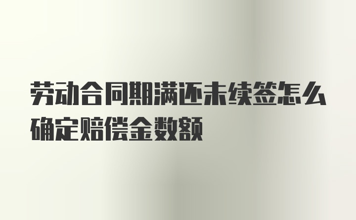 劳动合同期满还未续签怎么确定赔偿金数额