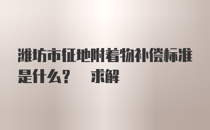 潍坊市征地附着物补偿标准是什么? 求解