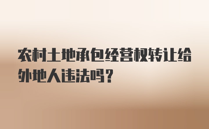 农村土地承包经营权转让给外地人违法吗？