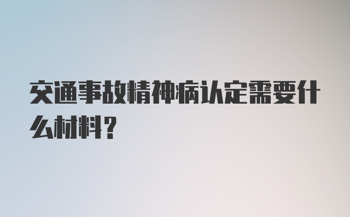 交通事故精神病认定需要什么材料？