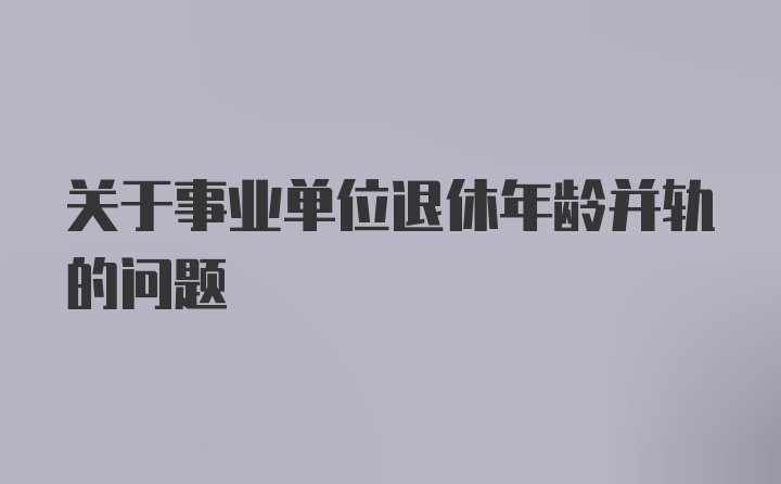 关于事业单位退休年龄并轨的问题