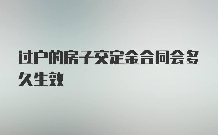 过户的房子交定金合同会多久生效