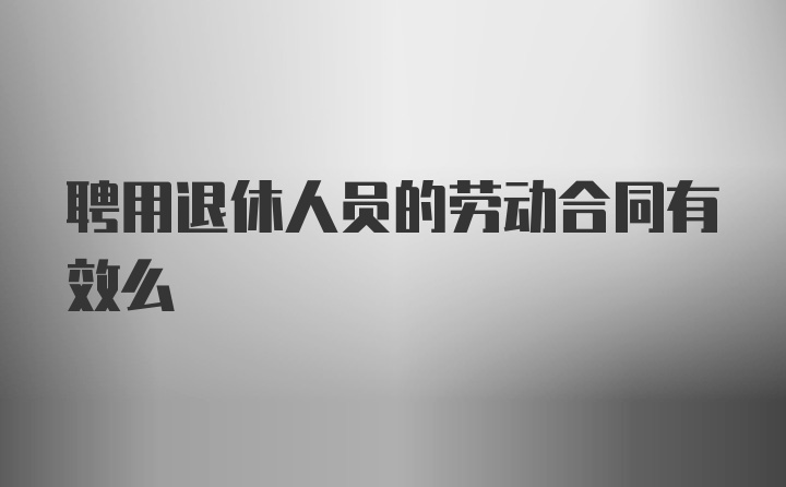 聘用退休人员的劳动合同有效么