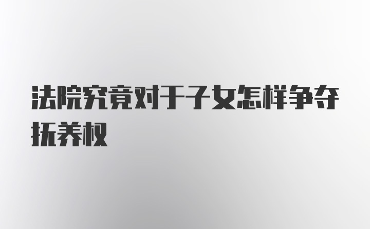 法院究竟对于子女怎样争夺抚养权