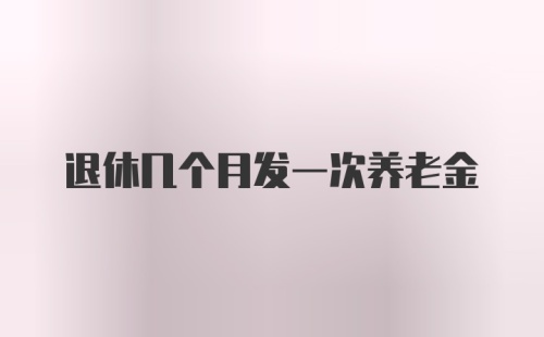 退休几个月发一次养老金