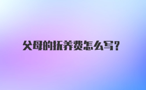 父母的抚养费怎么写?