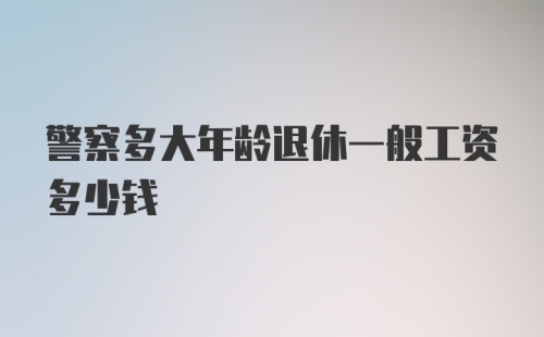 警察多大年龄退休一般工资多少钱