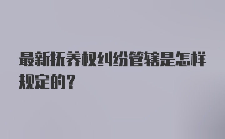 最新抚养权纠纷管辖是怎样规定的？