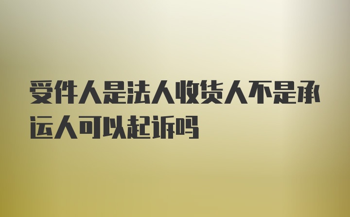 受件人是法人收货人不是承运人可以起诉吗