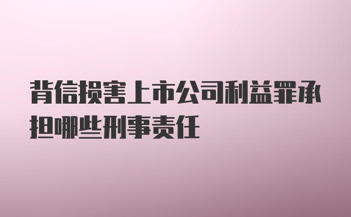 背信损害上市公司利益罪承担哪些刑事责任