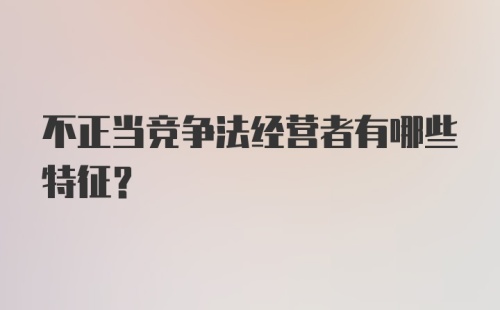 不正当竞争法经营者有哪些特征?