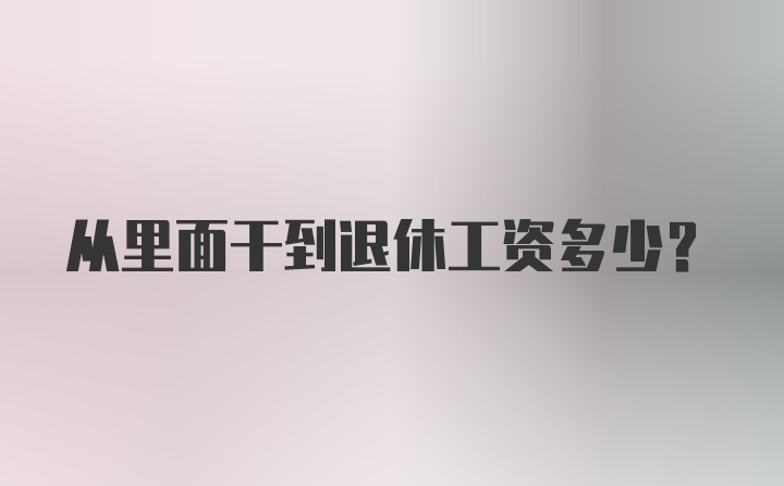 从里面干到退休工资多少？