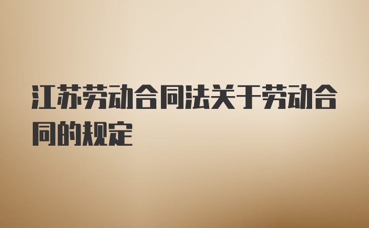 江苏劳动合同法关于劳动合同的规定
