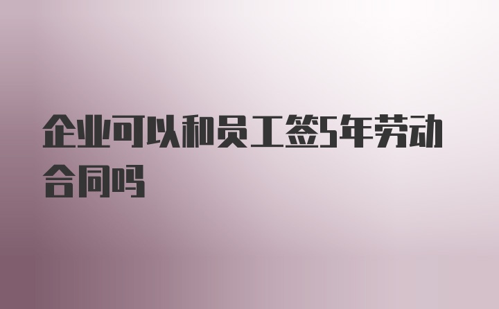 企业可以和员工签5年劳动合同吗