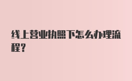 线上营业执照下怎么办理流程?