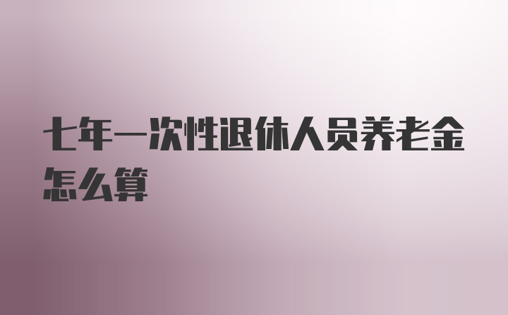 七年一次性退休人员养老金怎么算