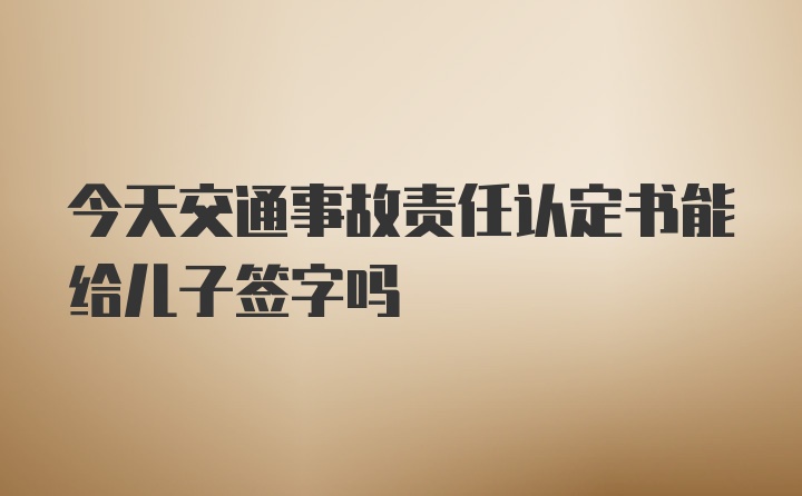 今天交通事故责任认定书能给儿子签字吗