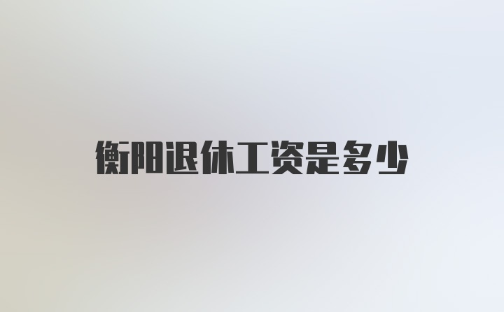 衡阳退休工资是多少