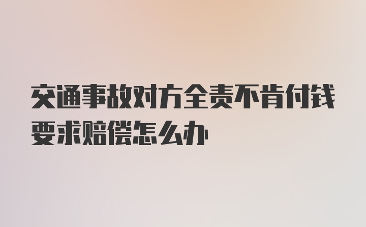 交通事故对方全责不肯付钱要求赔偿怎么办