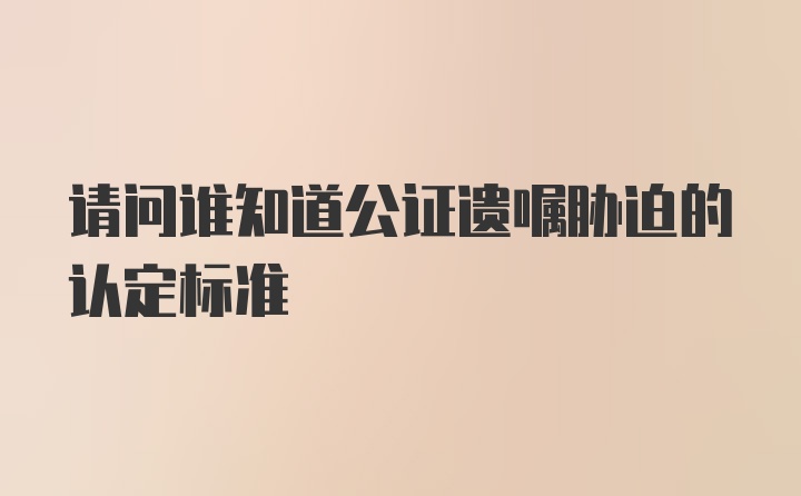 请问谁知道公证遗嘱胁迫的认定标准