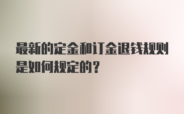 最新的定金和订金退钱规则是如何规定的？