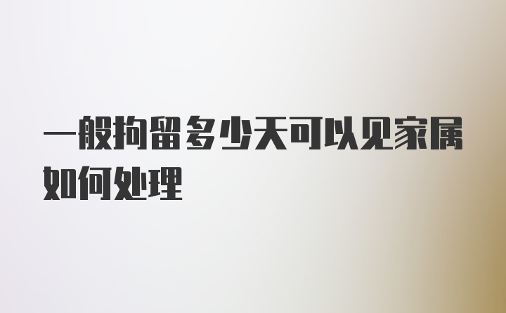 一般拘留多少天可以见家属如何处理