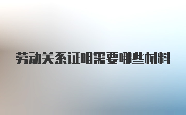 劳动关系证明需要哪些材料