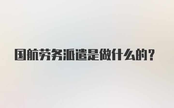 国航劳务派遣是做什么的？