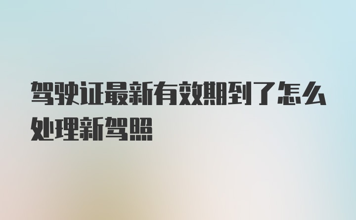 驾驶证最新有效期到了怎么处理新驾照