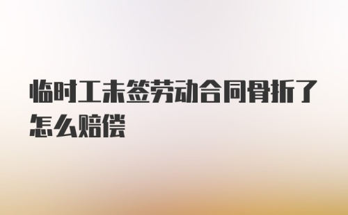 临时工未签劳动合同骨折了怎么赔偿