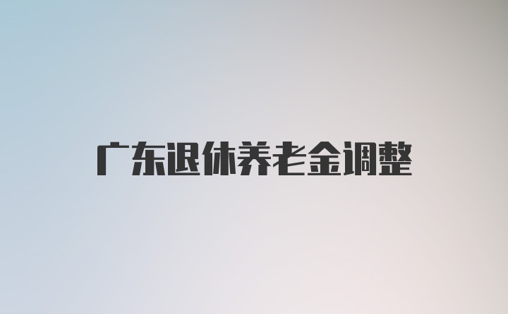 广东退休养老金调整